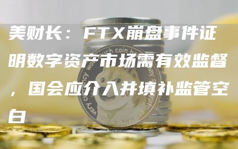 美财长:FTX崩盘事件证明数字资产市场需有效监督,国会应介入并填补监管空白1