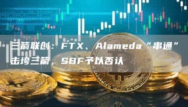 三箭联创:FTX、Alameda“串通”击垮三箭,SBF予以否认1