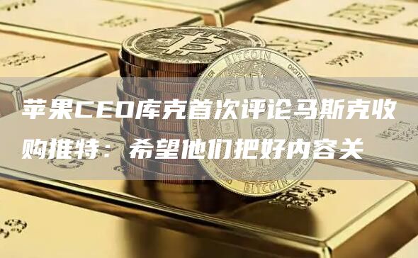 苹果CEO库克首次评论马斯克收购推特:希望他们把好内容关1