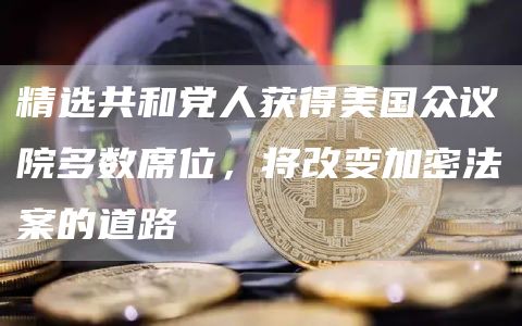 精选共和党人获得美国众议院多数席位,将改变加密法案的道路1