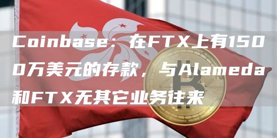 Coinbase:在FTX上有1500万美元的存款,与Alameda和FTX无其它业务往来1