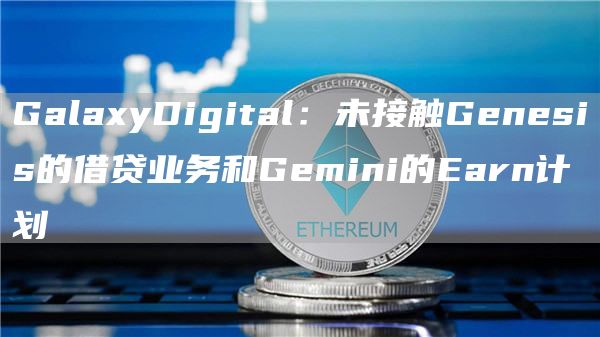 GalaxyDigital:未接触Genesis的借贷业务和Gemini的Earn计划1