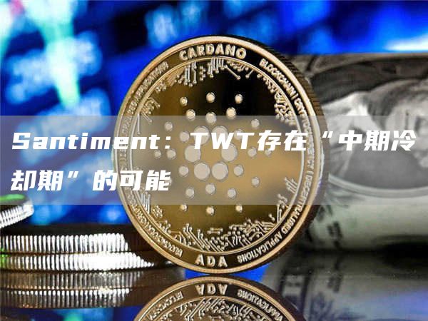 Santiment:TWT存在“中期冷却期”的可能1