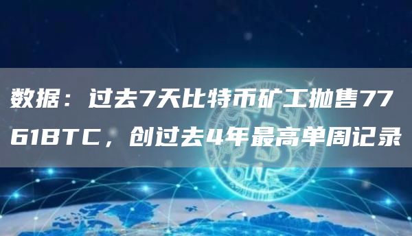 数据:过去7天比特币矿工抛售7761BTC,创过去4年最高单周记录1