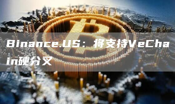 Binance.US:将支持VeChain硬分叉1