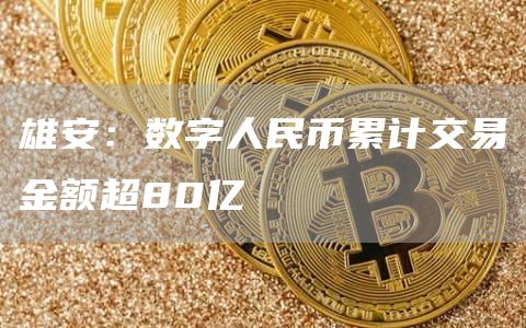 雄安:数字人民币累计交易金额超80亿1