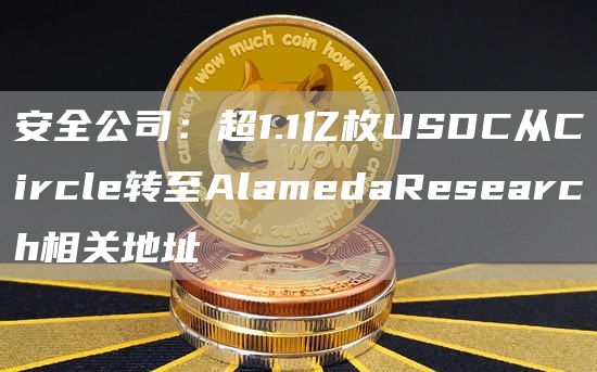 安全公司:超1.1亿枚USDC从Circle转至AlamedaResearch相关地址1