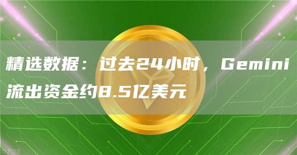精选数据:过去24小时,Gemini流出资金约8.5亿美元1