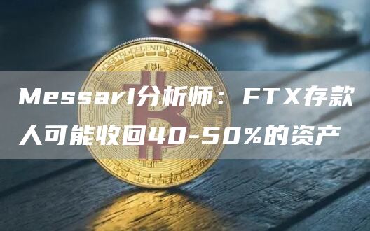 Messari分析师:FTX存款人可能收回40-50%的资产1
