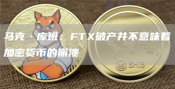 马克·库班:FTX破产并不意味着加密货币的崩溃1