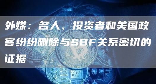 外媒:名人、投资者和美国政客纷纷删除与SBF关系密切的证据1