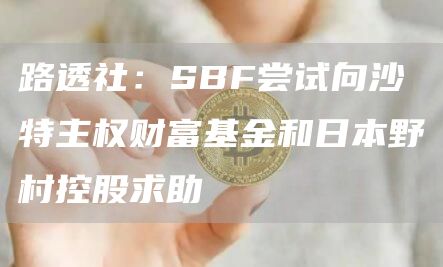 路透社:SBF尝试向沙特主权财富基金和日本野村控股求助1
