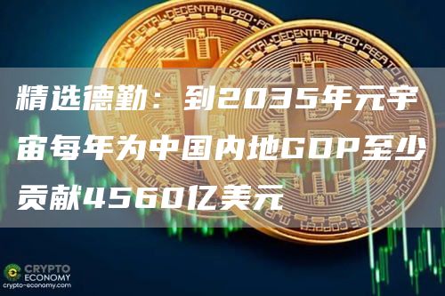 精选德勤:到2035年元宇宙每年为中国内地GDP至少贡献4560亿美元1