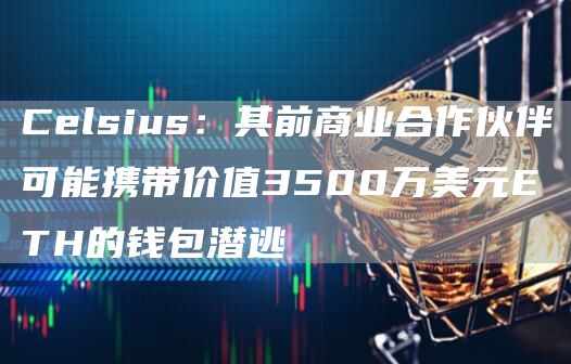 Celsius:其前商业合作伙伴可能携带价值3500万美元ETH的钱包潜逃1