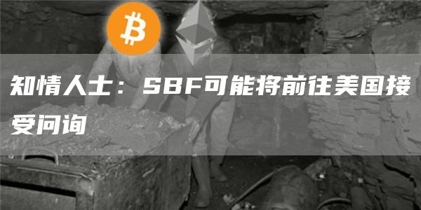 知情人士:SBF可能将前往美国接受问询1