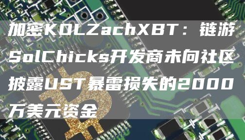 加密KOLZachXBT:链游SolChicks开发商未向社区披露UST暴雷损失的2000万美元资金1