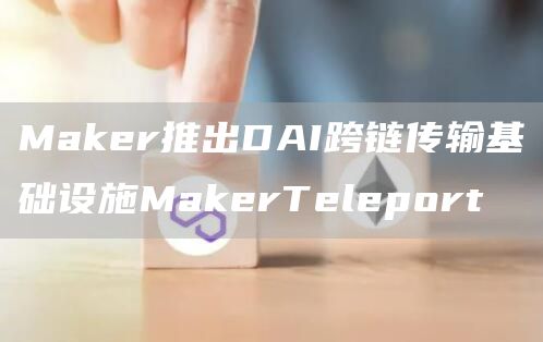 Maker推出DAI跨链传输基础设施MakerTeleport1