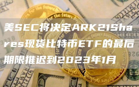 美SEC将决定ARK21Shares现货比特币ETF的最后期限推迟到2023年1月1
