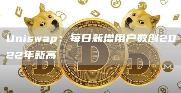 Uniswap:每日新增用户数创2022年新高1