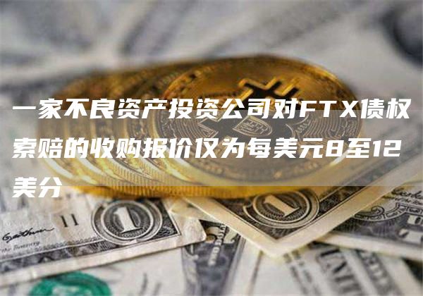 一家不良资产投资公司对FTX债权索赔的收购报价仅为每美元8至12美分1