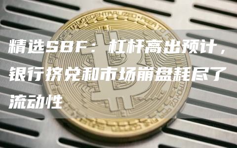 精选SBF:杠杆高出预计,银行挤兑和市场崩盘耗尽了流动性1