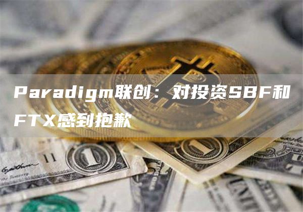 Paradigm联创:对投资SBF和FTX感到抱歉1
