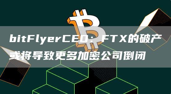 bitFlyerCEO:FTX的破产或将导致更多加密公司倒闭1