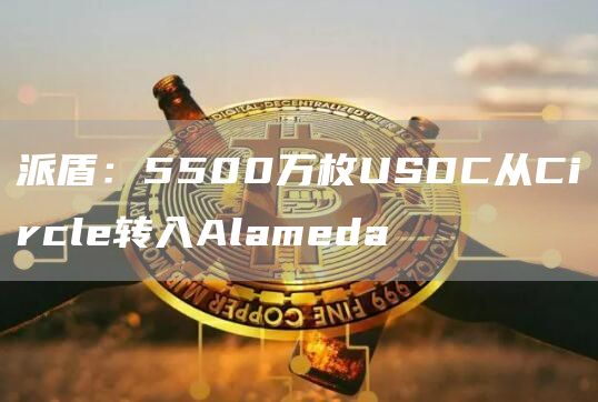 派盾:5500万枚USDC从Circle转入Alameda1