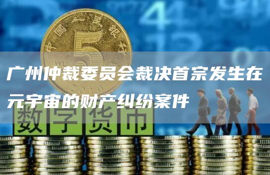 广州仲裁委员会裁决首宗发生在元宇宙的财产纠纷案件1