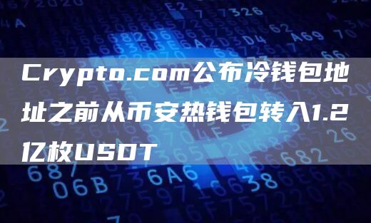 Crypto.com公布冷钱包地址之前从币安热钱包转入1.2亿枚USDT1
