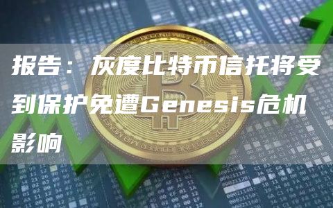 报告：灰度比特币信托将受到保护免遭Genesis危机影响1