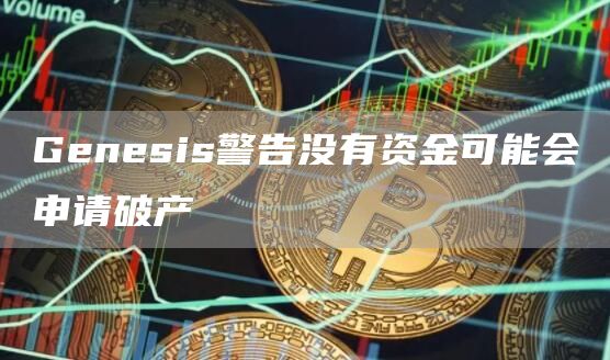Genesis警告没有资金可能会申请破产1