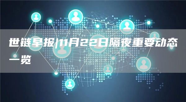 世链早报|11月22日隔夜重要动态一览1