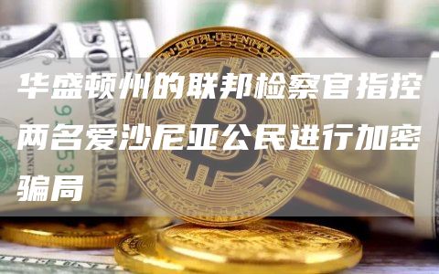 华盛顿州的联邦检察官指控两名爱沙尼亚公民进行加密骗局1