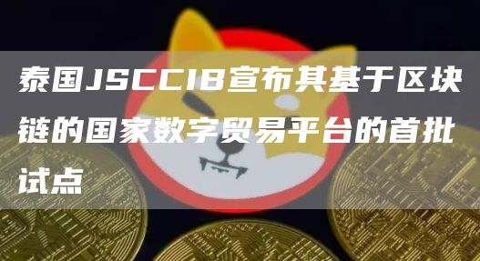 泰国JSCCIB宣布其基于区块链的国家数字贸易平台的首批试点1