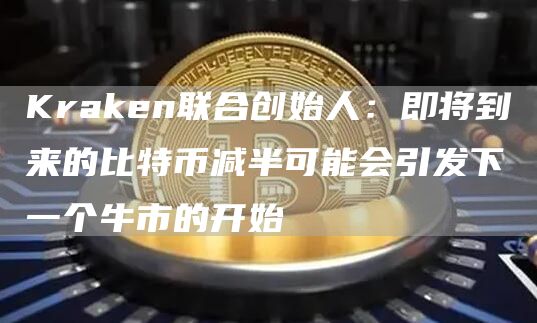 Kraken联合创始人：即将到来的比特币减半可能会引发下一个牛市的开始1