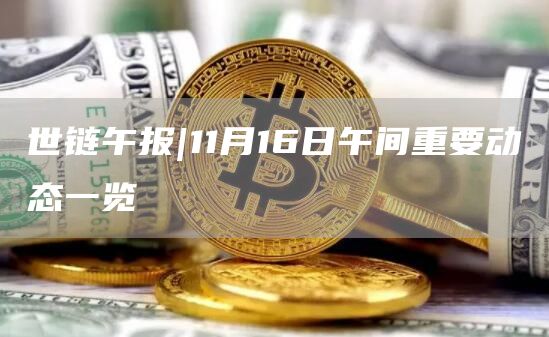 世链午报|11月16日午间重要动态一览1