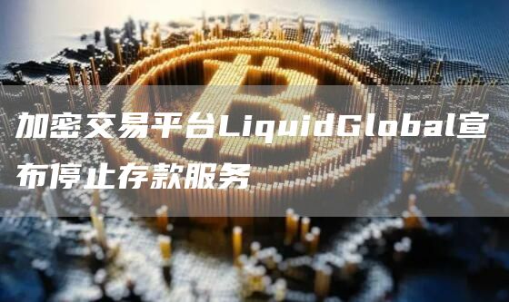 加密交易平台LiquidGlobal宣布停止存款服务1