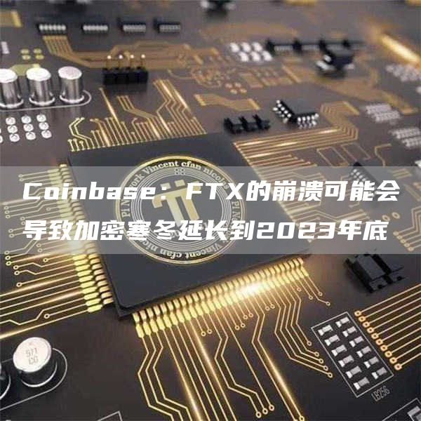 Coinbase:FTX的崩溃可能会导致加密寒冬延长到2023年底1