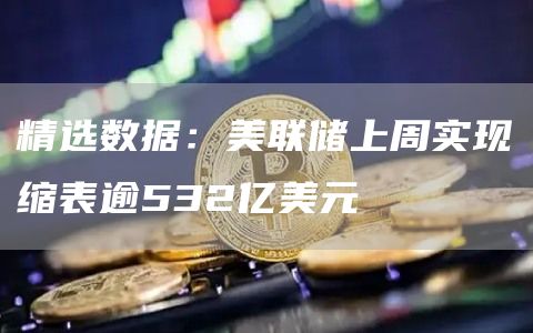 精选数据:美联储上周实现缩表逾532亿美元1