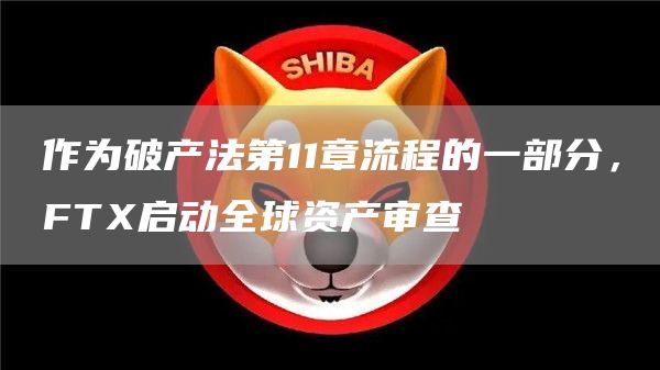 作为破产法第11章流程的一部分,FTX启动全球资产审查1