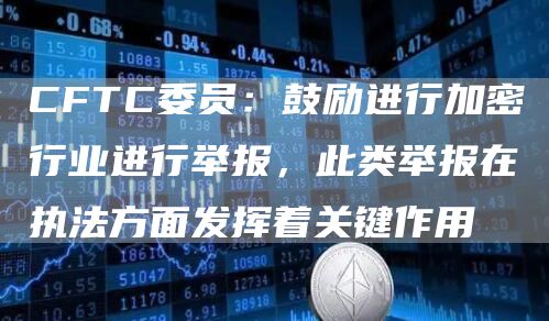 CFTC委员：鼓励进行加密行业进行举报，此类举报在执法方面发挥着关键作用1