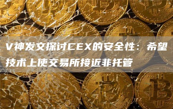 V神发文探讨CEX的安全性:希望技术上使交易所接近非托管1