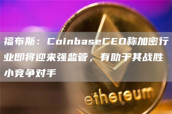福布斯：CoinbaseCEO称加密行业即将迎来强监管，有助于其战胜小竞争对手1