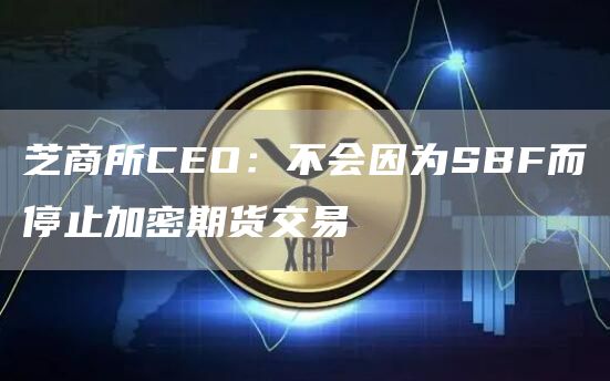 芝商所CEO：不会因为SBF而停止加密期货交易1