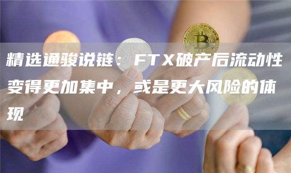 精选通骏说链:FTX破产后流动性变得更加集中,或是更大风险的体现1