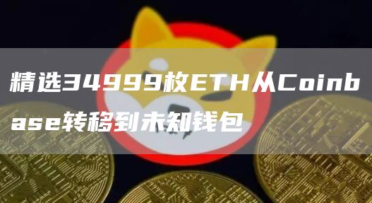 精选34999枚ETH从Coinbase转移到未知钱包1
