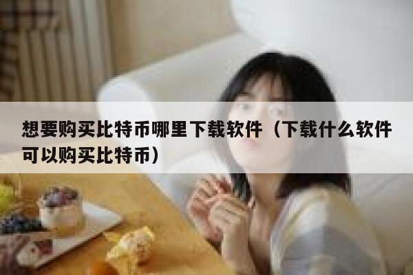 想要购买比特币哪里下载软件(下载什么软件可以购买比特币) 第1张 想要购买比特币哪里下载软件(下载什么软件可以购买比特币) 第1张