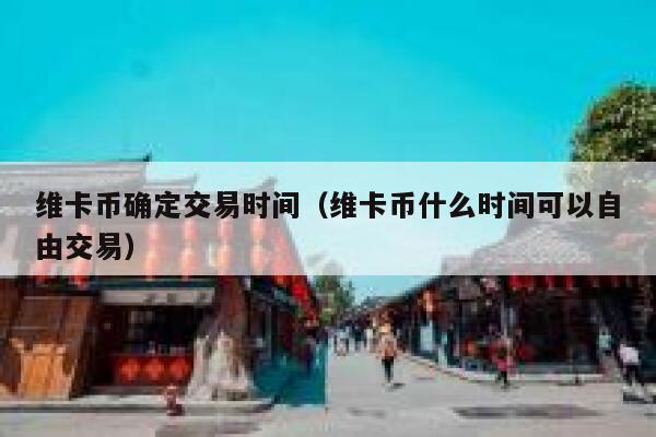 维卡币确定交易时间(维卡币什么时间可以自由交易) 第1张 维卡币确定交易时间(维卡币什么时间可以自由交易) 第1张