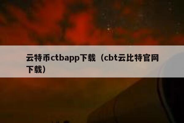 云特币ctbapp下载(cbt云比特官网下载) 第1张 云特币ctbapp下载(cbt云比特官网下载) 第1张